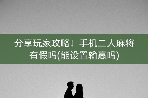 分享玩家攻略！手机二人麻将有假吗(能设置输赢吗)
