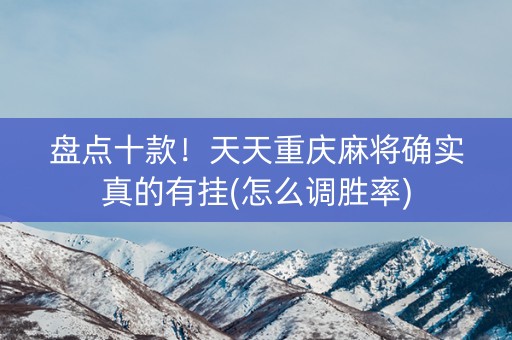 盘点十款！天天重庆麻将确实真的有挂(怎么调胜率)