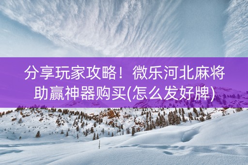 分享玩家攻略！微乐河北麻将助赢神器购买(怎么发好牌)