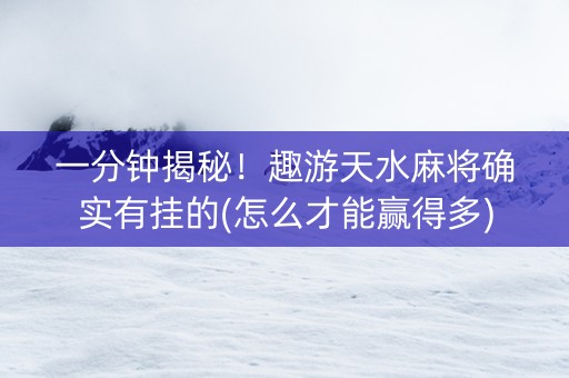 一分钟揭秘！趣游天水麻将确实有挂的(怎么才能赢得多)
