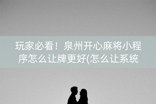 玩家必看！泉州开心麻将小程序怎么让牌更好(怎么让系统给你发好牌)