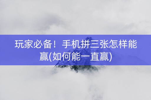 玩家必备！手机拼三张怎样能赢(如何能一直赢)