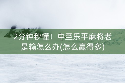 2分钟秒懂！中至乐平麻将老是输怎么办(怎么赢得多)