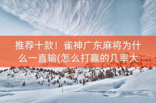 推荐十款！雀神广东麻将为什么一直输(怎么打赢的几率大)