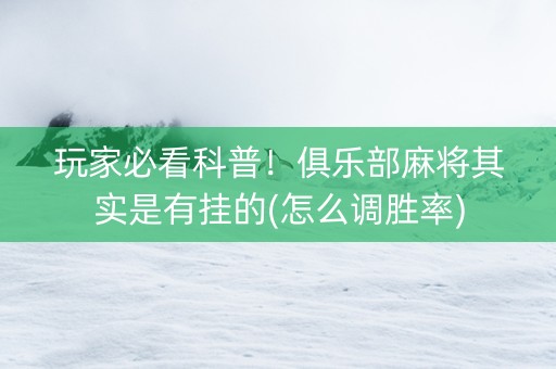 玩家必看科普！俱乐部麻将其实是有挂的(怎么调胜率)