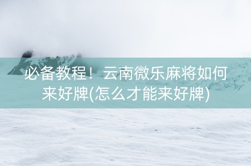 必备教程！云南微乐麻将如何来好牌(怎么才能来好牌)