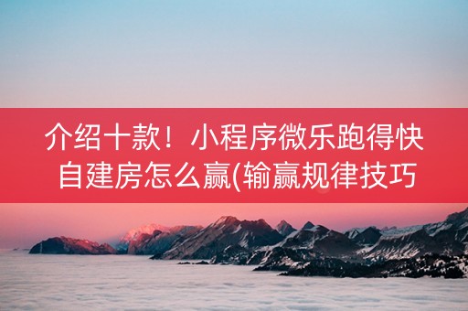 介绍十款！小程序微乐跑得快自建房怎么赢(输赢规律技巧)