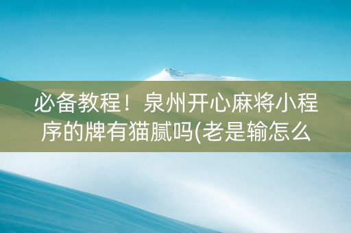 必备教程！泉州开心麻将小程序的牌有猫腻吗(老是输怎么回事)