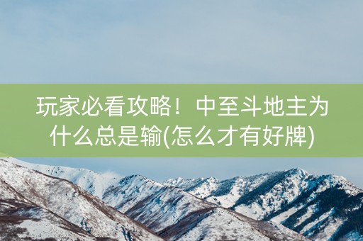 玩家必看攻略！中至斗地主为什么总是输(怎么才有好牌)