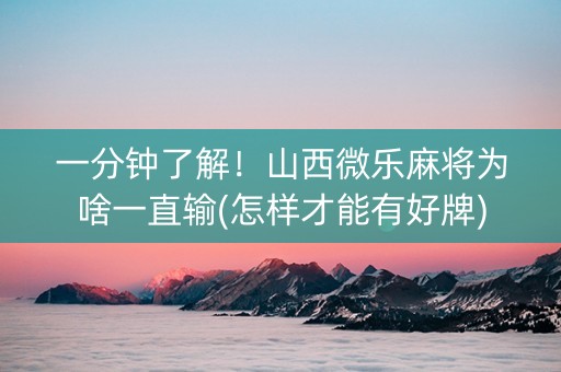 一分钟了解！山西微乐麻将为啥一直输(怎样才能有好牌)