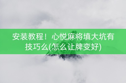 安装教程！心悦麻将填大坑有技巧么(怎么让牌变好)