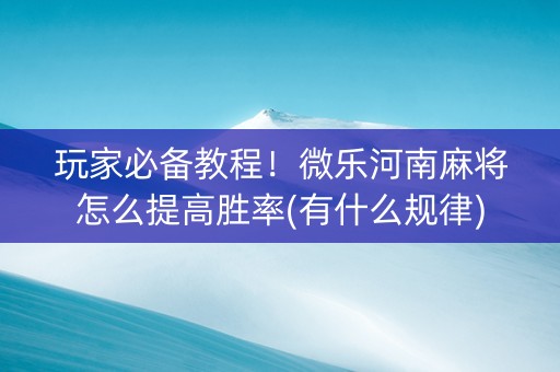 玩家必备教程！微乐河南麻将怎么提高胜率(有什么规律)
