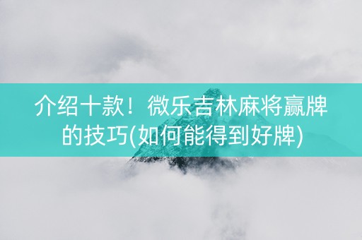 介绍十款！微乐吉林麻将赢牌的技巧(如何能得到好牌)