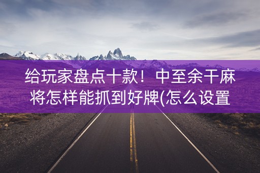 给玩家盘点十款！中至余干麻将怎样能抓到好牌(怎么设置胡牌)