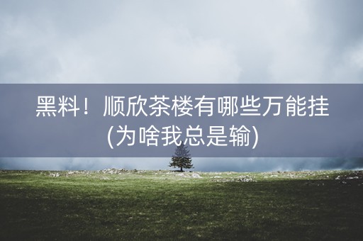 黑料！顺欣茶楼有哪些万能挂(为啥我总是输)