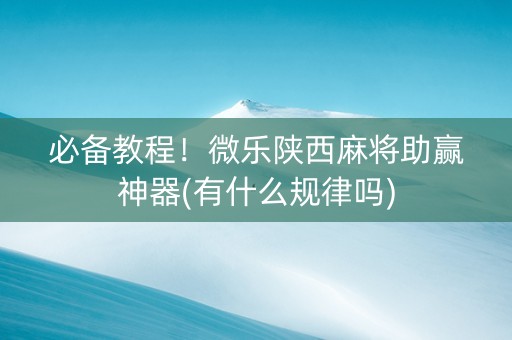 必备教程！微乐陕西麻将助赢神器(有什么规律吗)
