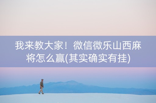 我来教大家！微信微乐山西麻将怎么赢(其实确实有挂)