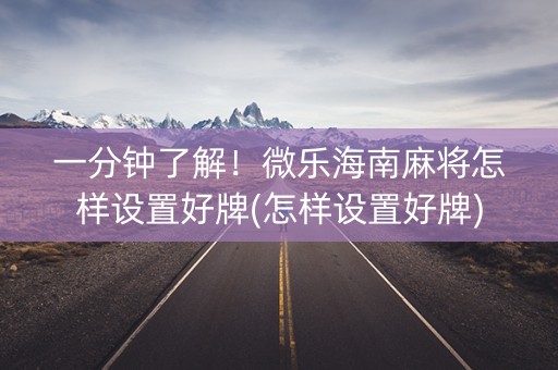 一分钟了解！微乐海南麻将怎样设置好牌(怎样设置好牌)