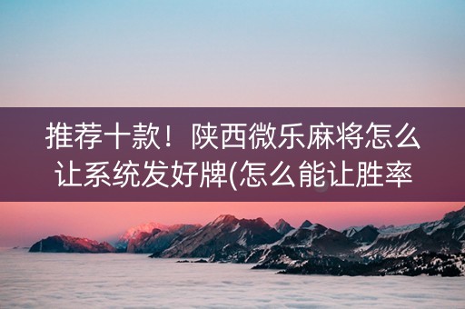 推荐十款！陕西微乐麻将怎么让系统发好牌(怎么能让胜率高)
