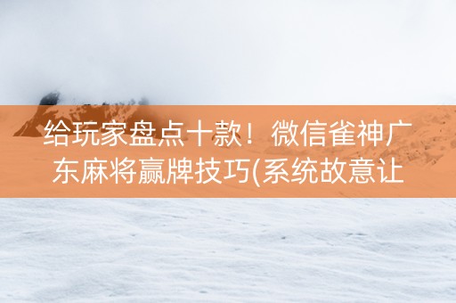 给玩家盘点十款！微信雀神广东麻将赢牌技巧(系统故意让你输)