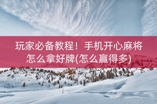 玩家必备教程！手机开心麻将怎么拿好牌(怎么赢得多)