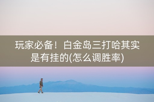 玩家必备！白金岛三打哈其实是有挂的(怎么调胜率)