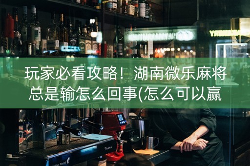 玩家必看攻略！湖南微乐麻将总是输怎么回事(怎么可以赢)