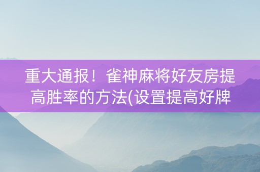 重大通报！雀神麻将好友房提高胜率的方法(设置提高好牌几率)