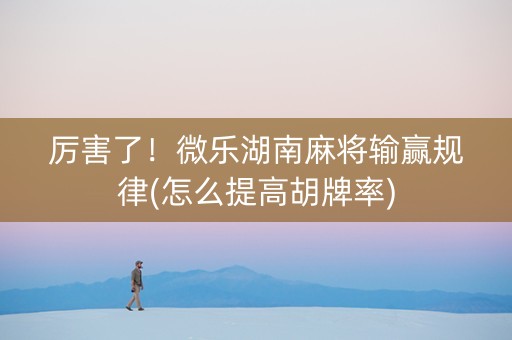 厉害了！微乐湖南麻将输赢规律(怎么提高胡牌率)