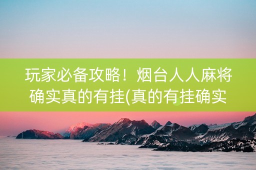 玩家必备攻略！烟台人人麻将确实真的有挂(真的有挂确实有挂)