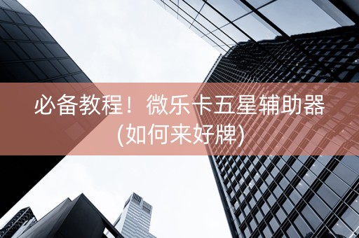 必备教程！微乐卡五星辅助器(如何来好牌)