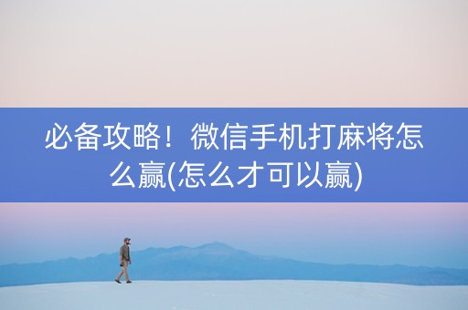 必备攻略！微信手机打麻将怎么赢(怎么才可以赢)
