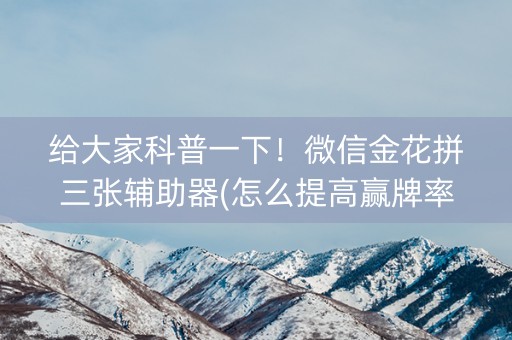 给大家科普一下！微信金花拼三张辅助器(怎么提高赢牌率)