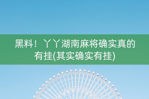 黑料！丫丫湖南麻将确实真的有挂(其实确实有挂)