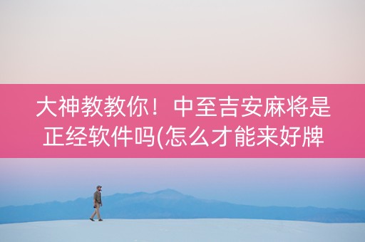 大神教教你！中至吉安麻将是正经软件吗(怎么才能来好牌)