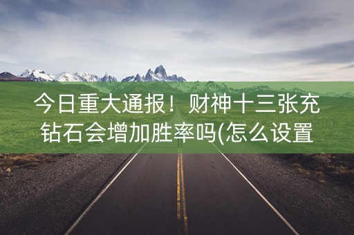 今日重大通报！财神十三张充钻石会增加胜率吗(怎么设置才能赢)