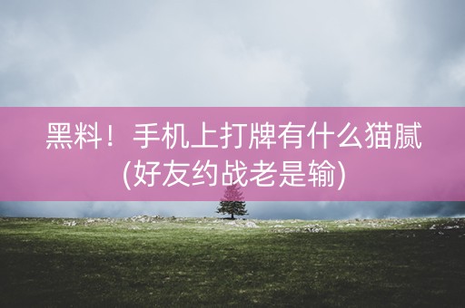 黑料！手机上打牌有什么猫腻(好友约战老是输)