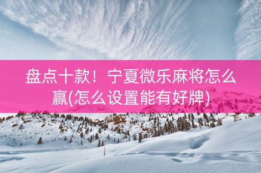 盘点十款！宁夏微乐麻将怎么赢(怎么设置能有好牌)