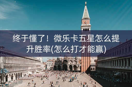 终于懂了！微乐卡五星怎么提升胜率(怎么打才能赢)