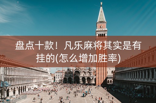 盘点十款！凡乐麻将其实是有挂的(怎么增加胜率)