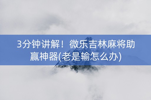 3分钟讲解！微乐吉林麻将助赢神器(老是输怎么办)