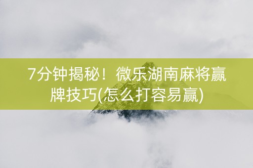 7分钟揭秘！微乐湖南麻将赢牌技巧(怎么打容易赢)