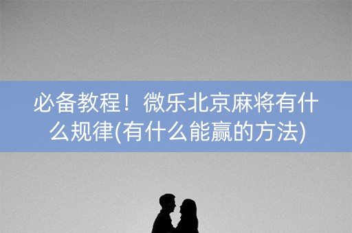 必备教程！微乐北京麻将有什么规律(有什么能赢的方法)