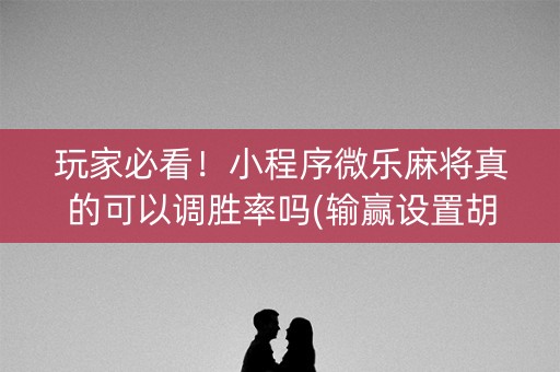 玩家必看！小程序微乐麻将真的可以调胜率吗(输赢设置胡牌规律)
