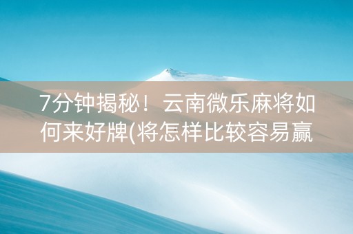 7分钟揭秘！云南微乐麻将如何来好牌(将怎样比较容易赢)