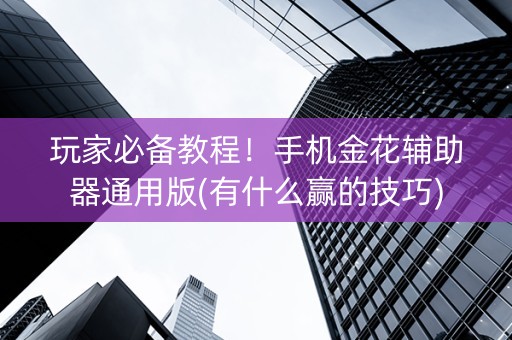玩家必备教程！手机金花辅助器通用版(有什么赢的技巧)