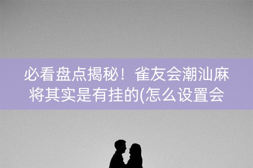 必看盘点揭秘！雀友会潮汕麻将其实是有挂的(怎么设置会赢)