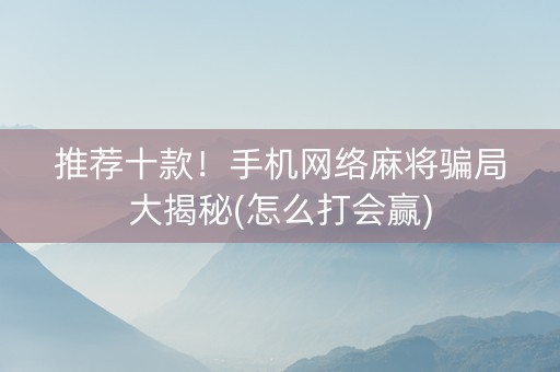 推荐十款！手机网络麻将骗局大揭秘(怎么打会赢)