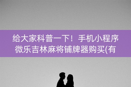 给大家科普一下！手机小程序微乐吉林麻将铺牌器购买(有什么规律)