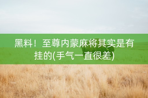 黑料！至尊内蒙麻将其实是有挂的(手气一直很差)